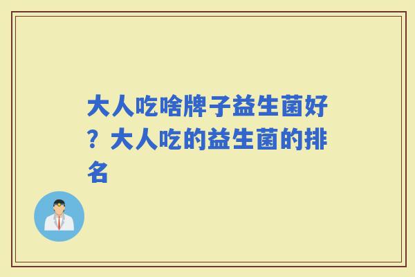 大人吃啥牌子益生菌好?大人吃的益生菌的排名 大人吃啥牌子益生菌好?大人吃的益生菌的排名