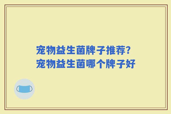 宠物益生菌牌子推荐?宠物益生菌哪个牌子好 宠物益生菌牌子推荐?宠物益生菌哪个牌子好