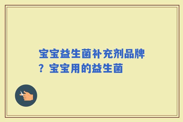 宝宝益生菌补充剂品牌?宝宝用的益生菌 宝宝益生菌补充剂品牌?宝宝用的益生菌