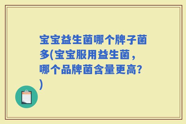 宝宝益生菌哪个牌子菌多(宝宝服用益生菌,哪个品牌菌含量更高?) 宝宝益生菌哪个牌子菌多(宝宝服用益生菌,哪个品牌菌含量更高?)