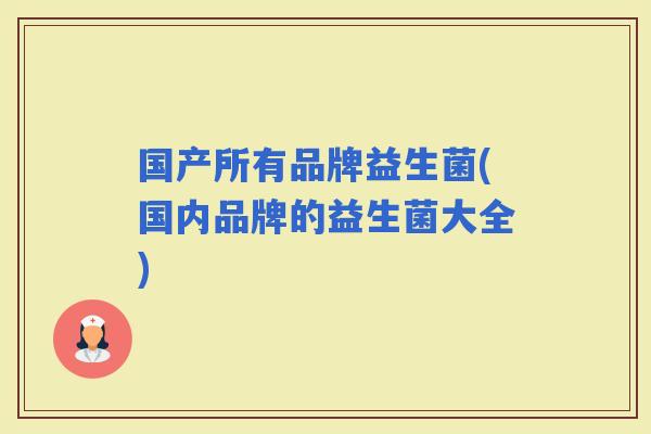 国产所有品牌益生菌(国内品牌的益生菌大全) 国产所有品牌益生菌(国内品牌的益生菌大全)
