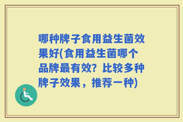 哪种牌子食用益生菌效果好(食用益生菌哪个品牌有效?比较多种牌子效果,推荐一种) 哪种牌子食用益生菌效果好(食用益生菌哪个品牌有效?比较多种牌子效果,推荐一种)
