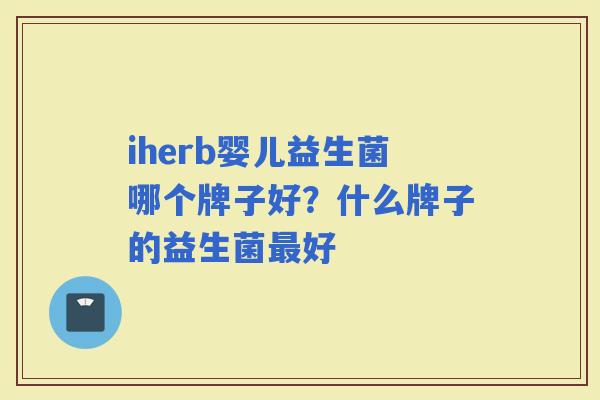 iherb婴儿益生菌哪个牌子好?什么牌子的益生菌好 iherb婴儿益生菌哪个牌子好?什么牌子的益生菌好