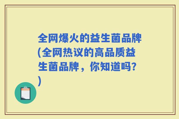全网爆火的益生菌品牌(全网热议的高品质益生菌品牌，你知道吗？)