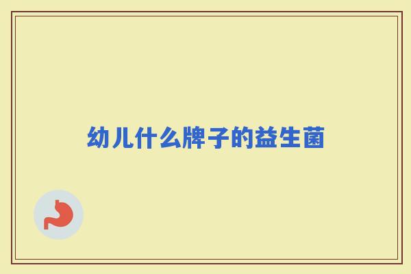 幼儿什么牌子的益生菌 幼儿什么牌子的益生菌