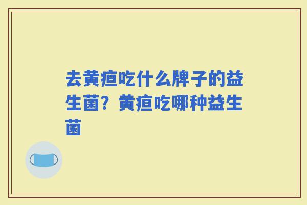 去黄疸吃什么牌子的益生菌？黄疸吃哪种益生菌