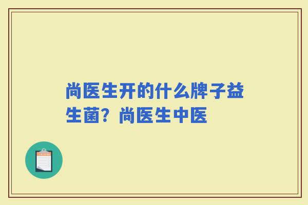 尚医生开的什么牌子益生菌?尚医生中医 尚医生开的什么牌子益生菌?尚医生中医