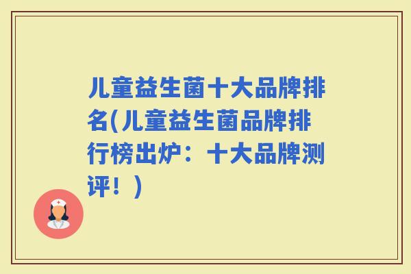 儿童益生菌十大品牌排名(儿童益生菌品牌排行榜出炉：十大品牌测评！)