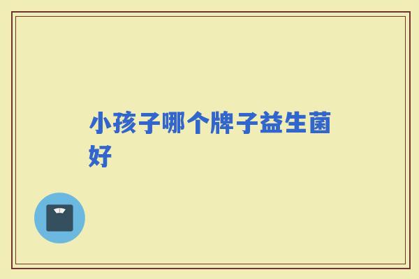 小孩子哪个牌子益生菌好 小孩子哪个牌子益生菌好