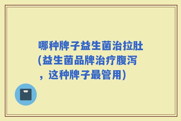 哪种牌子益生菌拉肚(益生菌品牌,这种牌子管用) 哪种牌子益生菌拉肚(益生菌品牌,这种牌子管用)