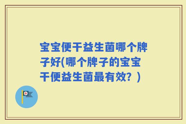 宝宝便干益生菌哪个牌子好(哪个牌子的宝宝干便益生菌有效?) 宝宝便干益生菌哪个牌子好(哪个牌子的宝宝干便益生菌有效?)