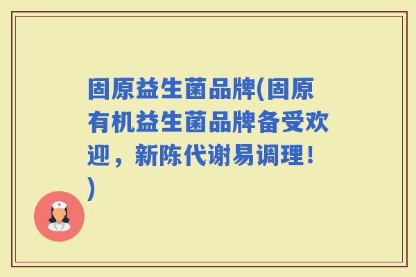 固原益生菌品牌(固原有机益生菌品牌备受欢迎，易调理！)