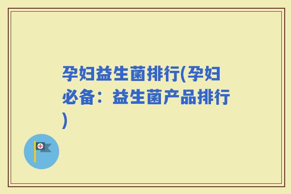 孕妇益生菌排行(孕妇必备：益生菌产品排行)