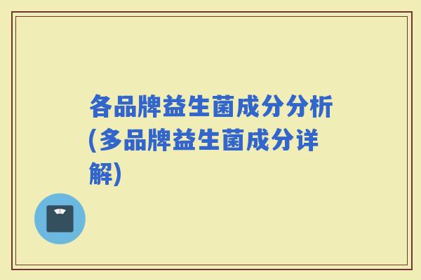各品牌益生菌成分分析(多品牌益生菌成分详解)