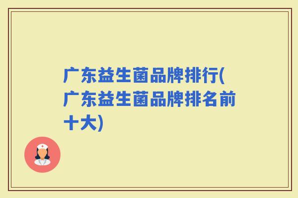 广东益生菌品牌排行(广东益生菌品牌排名前十大)