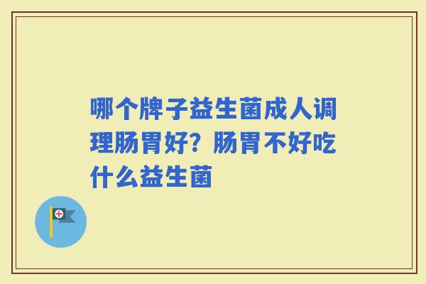哪个牌子益生菌成人调理肠胃好？肠胃不好吃什么益生菌