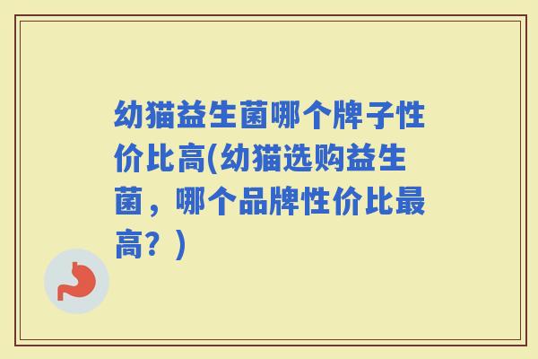 幼猫益生菌哪个牌子性价比高(幼猫选购益生菌，哪个品牌性价比高？)