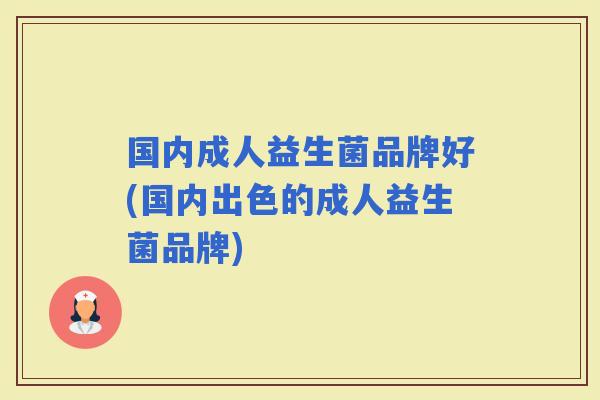 国内成人益生菌品牌好(国内出色的成人益生菌品牌)