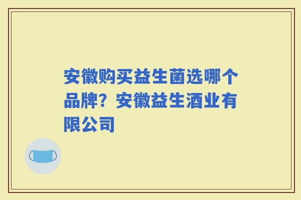 安徽购买益生菌选哪个品牌？安徽益生酒业有限公司