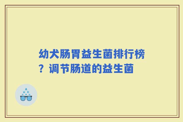 幼犬肠胃益生菌排行榜?调节肠道的益生菌 幼犬肠胃益生菌排行榜?调节肠道的益生菌
