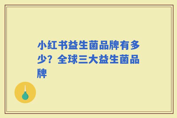 小红书益生菌品牌有多少?全球三大益生菌品牌 小红书益生菌品牌有多少?全球三大益生菌品牌