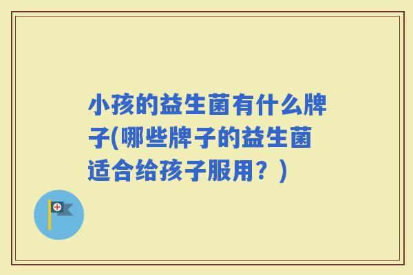 小孩的益生菌有什么牌子(哪些牌子的益生菌适合给孩子服用？)