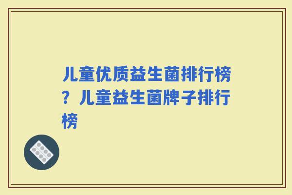 儿童优质益生菌排行榜？儿童益生菌牌子排行榜