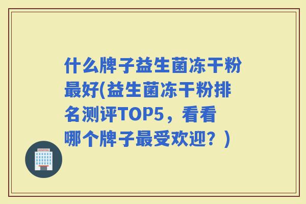 什么牌子益生菌冻干粉好(益生菌冻干粉排名测评TOP5,看看哪个牌子受欢迎?) 什么牌子益生菌冻干粉好(益生菌冻干粉排名测评TOP5,看看哪个牌子受欢迎?)