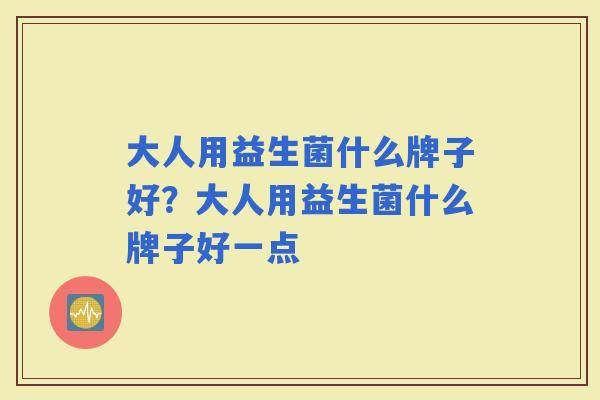 大人用益生菌什么牌子好？大人用益生菌什么牌子好一点