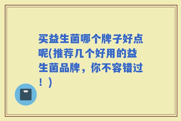 买益生菌哪个牌子好点呢(推荐几个好用的益生菌品牌，你不容错过！)