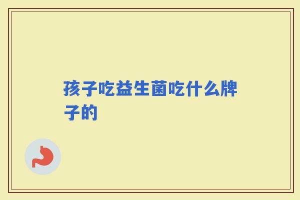 孩子吃益生菌吃什么牌子的