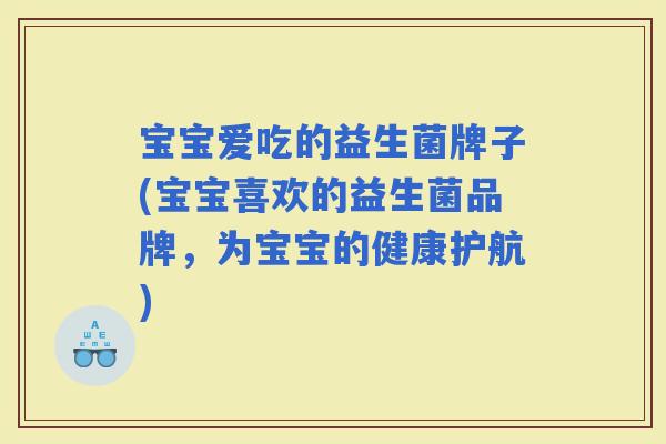 宝宝爱吃的益生菌牌子(宝宝喜欢的益生菌品牌,为宝宝的健康护航) 宝宝爱吃的益生菌牌子(宝宝喜欢的益生菌品牌,为宝宝的健康护航)