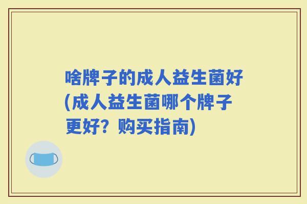 啥牌子的成人益生菌好(成人益生菌哪个牌子更好？购买指南)