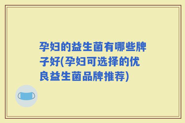 孕妇的益生菌有哪些牌子好(孕妇可选择的优良益生菌品牌推荐) 孕妇的益生菌有哪些牌子好(孕妇可选择的优良益生菌品牌推荐)