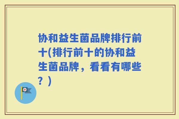 协和益生菌品牌排行前十(排行前十的协和益生菌品牌，看看有哪些？)