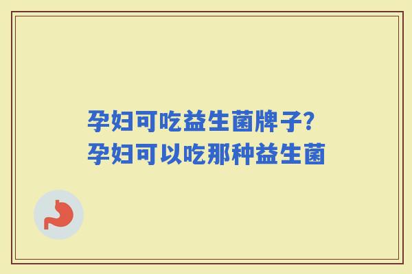孕妇可吃益生菌牌子？孕妇可以吃那种益生菌