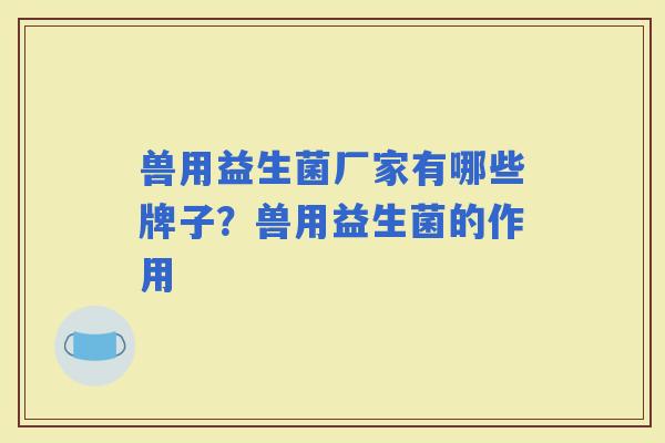 兽用益生菌厂家有哪些牌子？兽用益生菌的作用