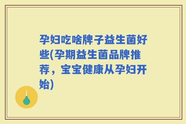 孕妇吃啥牌子益生菌好些(孕期益生菌品牌推荐，宝宝健康从孕妇开始)