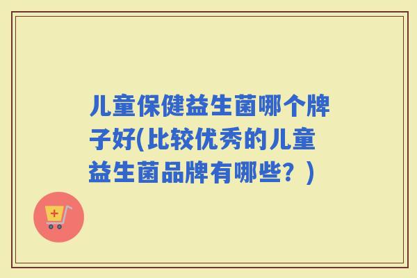 儿童保健益生菌哪个牌子好(比较优秀的儿童益生菌品牌有哪些?) 儿童保健益生菌哪个牌子好(比较优秀的儿童益生菌品牌有哪些?)