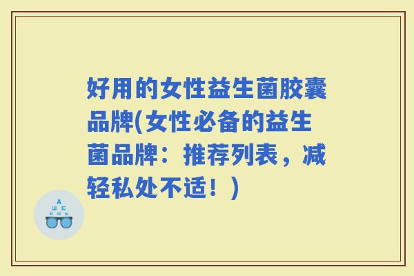 好用的女性益生菌胶囊品牌(女性必备的益生菌品牌:推荐列表,减轻私处不适!) 好用的女性益生菌胶囊品牌(女性必备的益生菌品牌:推荐列表,减轻私处不适!)
