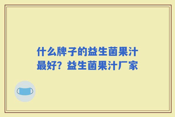 什么牌子的益生菌果汁好?益生菌果汁厂家 什么牌子的益生菌果汁好?益生菌果汁厂家