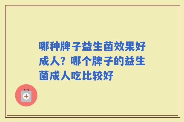 哪种牌子益生菌效果好成人?哪个牌子的益生菌成人吃比较好 哪种牌子益生菌效果好成人?哪个牌子的益生菌成人吃比较好