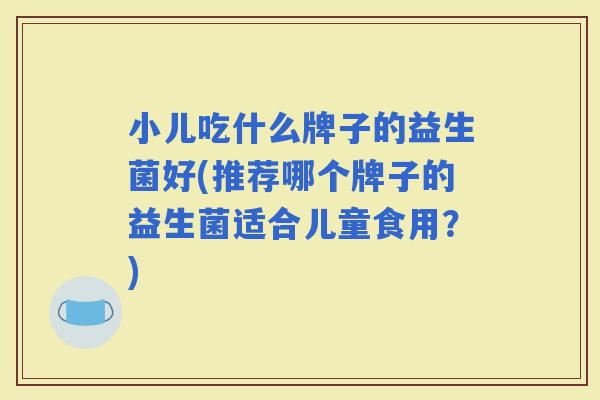 小儿吃什么牌子的益生菌好(推荐哪个牌子的益生菌适合儿童食用？)