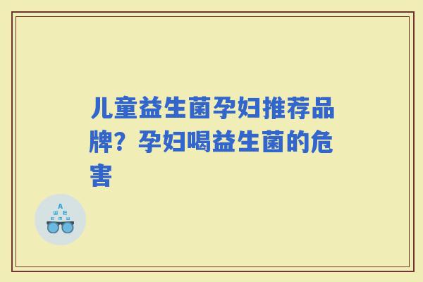 儿童益生菌孕妇推荐品牌？孕妇喝益生菌的危害