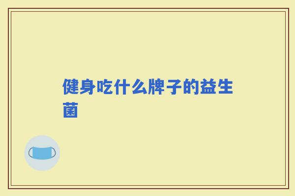 健身吃什么牌子的益生菌