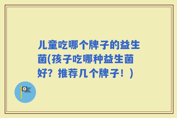 儿童吃哪个牌子的益生菌(孩子吃哪种益生菌好?推荐几个牌子!) 儿童吃哪个牌子的益生菌(孩子吃哪种益生菌好?推荐几个牌子!)