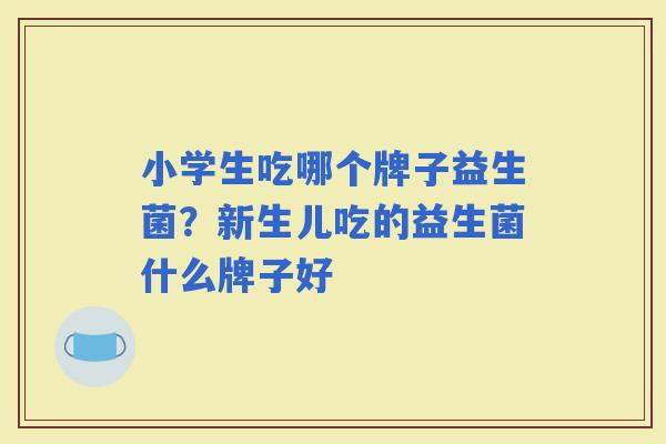 小学生吃哪个牌子益生菌?新生儿吃的益生菌什么牌子好 小学生吃哪个牌子益生菌?新生儿吃的益生菌什么牌子好