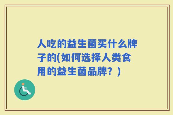人吃的益生菌买什么牌子的(如何选择人类食用的益生菌品牌?) 人吃的益生菌买什么牌子的(如何选择人类食用的益生菌品牌?)