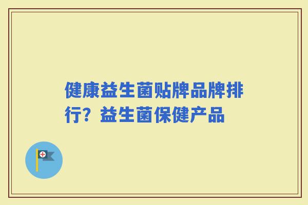 健康益生菌贴牌品牌排行?益生菌保健产品 健康益生菌贴牌品牌排行?益生菌保健产品