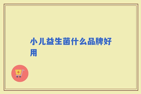小儿益生菌什么品牌好用 小儿益生菌什么品牌好用